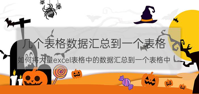 几个表格数据汇总到一个表格 如何将大量excel表格中的数据汇总到一个表格中？